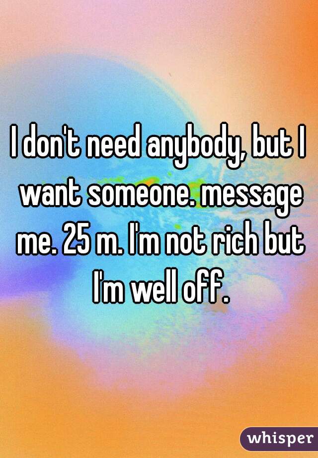 I don't need anybody, but I want someone. message me. 25 m. I'm not rich but I'm well off.
