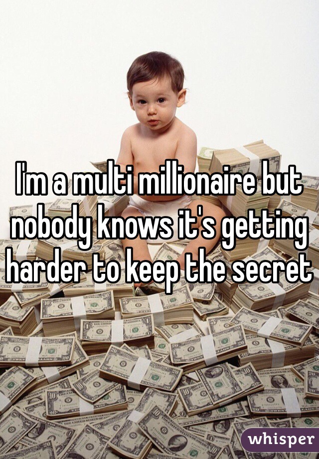 I'm a multi millionaire but nobody knows it's getting harder to keep the secret