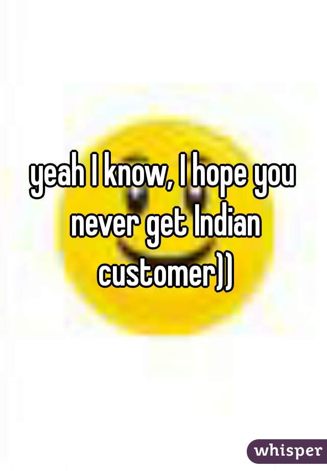 yeah I know, I hope you never get Indian customer))