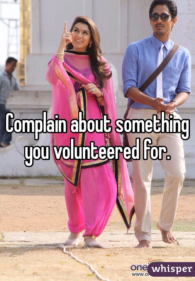 Complain about something you volunteered for. 