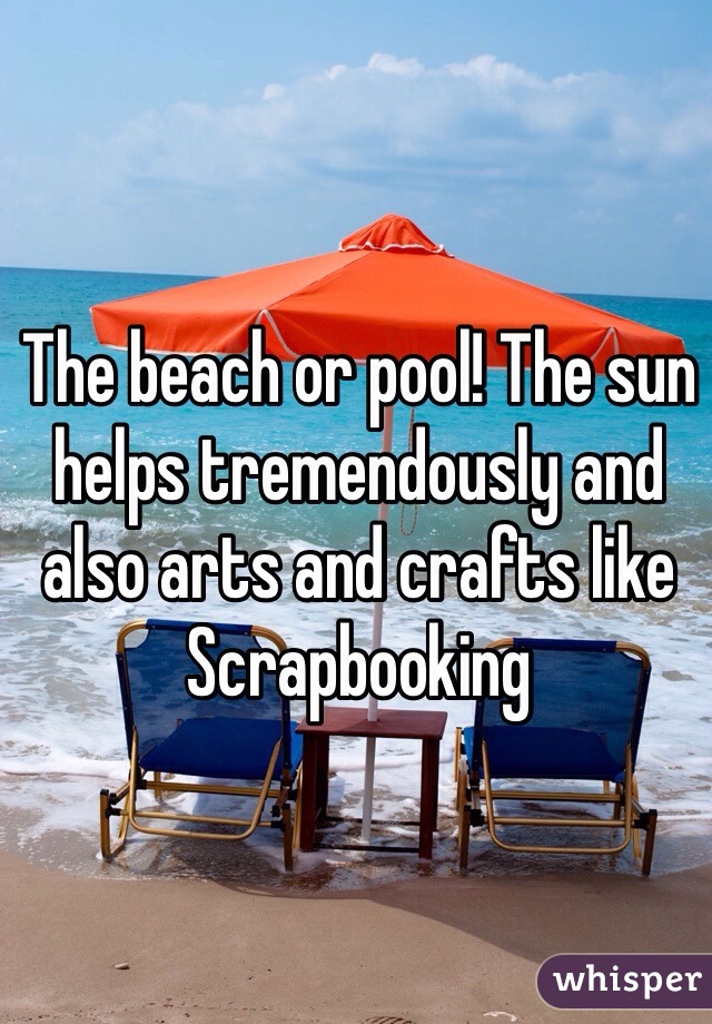 The beach or pool! The sun helps tremendously and also arts and crafts like Scrapbooking 