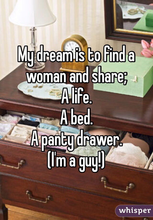My dream is to find a woman and share;
A life. 
A bed. 
A panty drawer. 
(I'm a guy!)