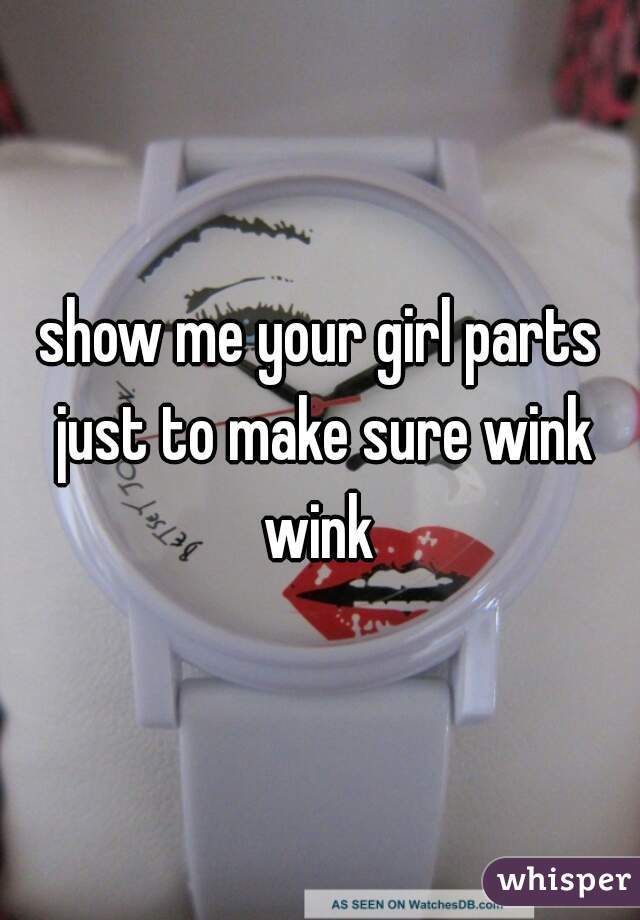 show me your girl parts just to make sure wink wink 