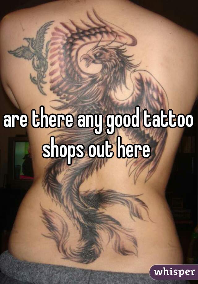 are there any good tattoo shops out here  