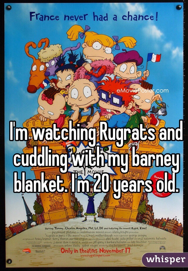 I'm watching Rugrats and cuddling with my barney blanket. I'm 20 years old. 