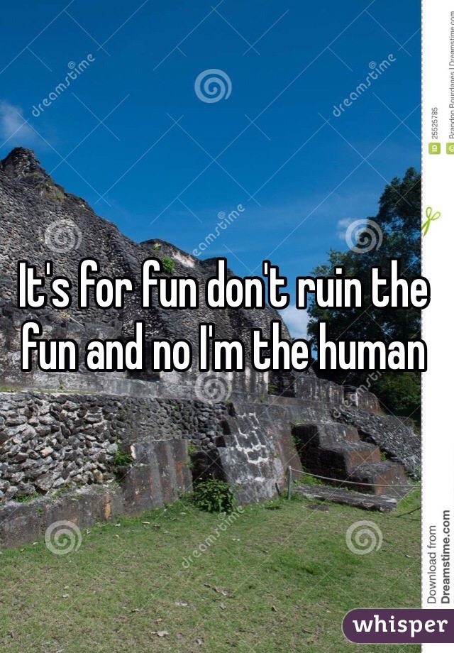It's for fun don't ruin the fun and no I'm the human