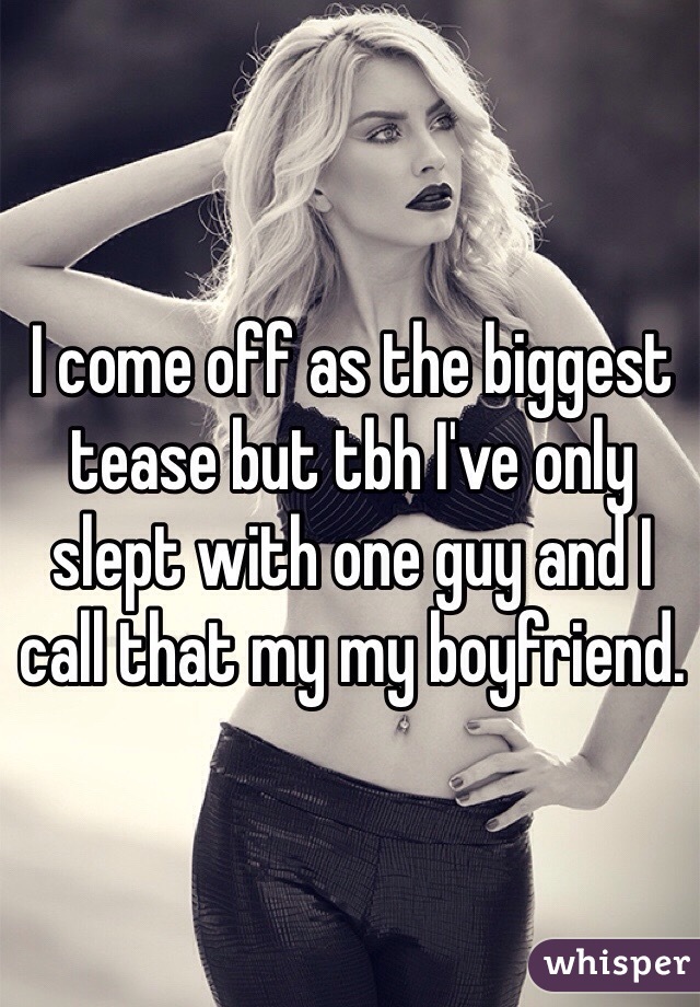 I come off as the biggest tease but tbh I've only slept with one guy and I call that my my boyfriend. 