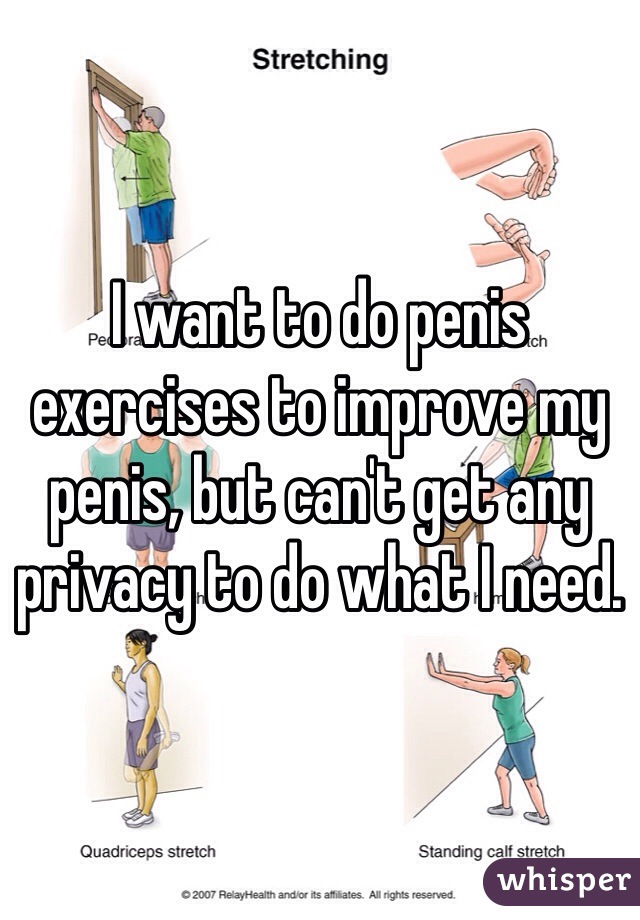 I want to do penis exercises to improve my penis, but can't get any privacy to do what I need.