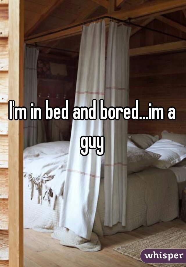 I'm in bed and bored...im a guy 