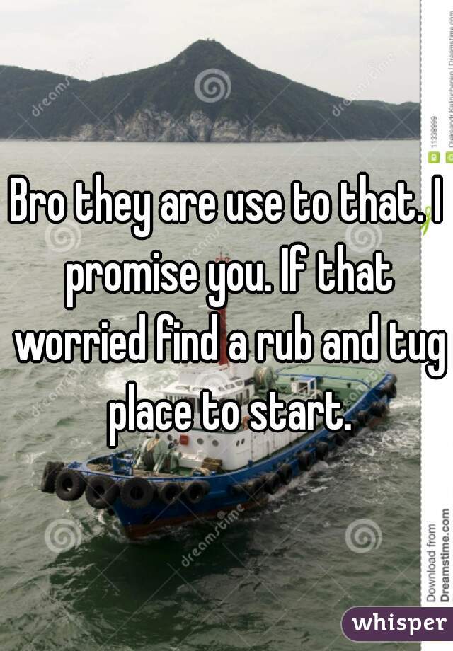 Bro they are use to that. I promise you. If that worried find a rub and tug place to start.