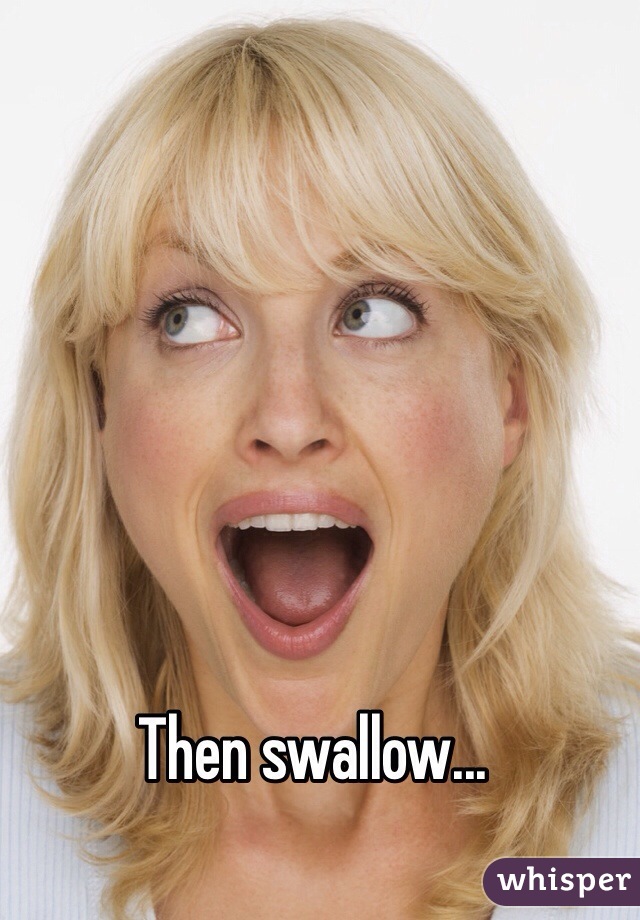 Then swallow...