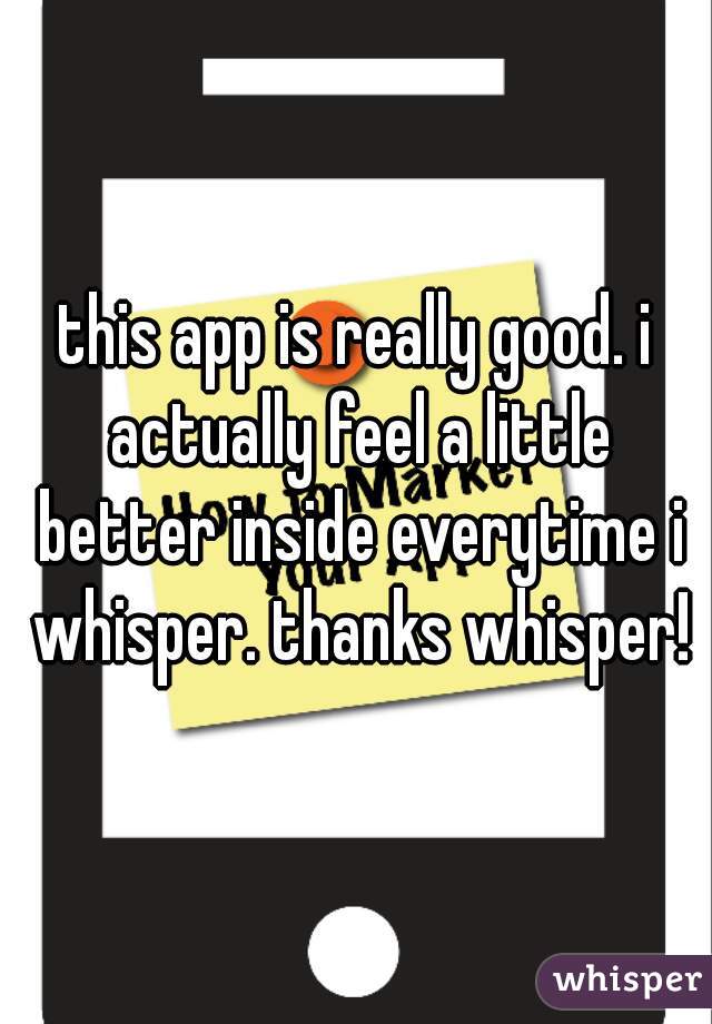 this app is really good. i actually feel a little better inside everytime i whisper. thanks whisper!