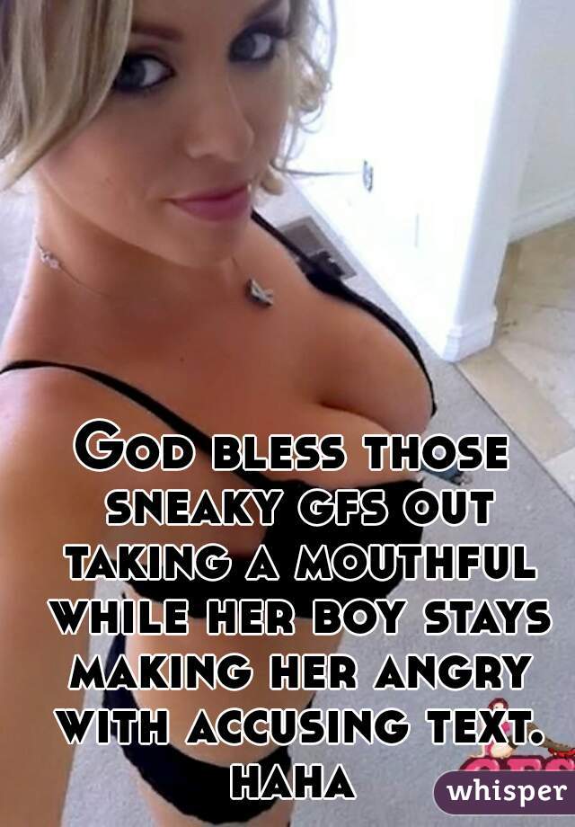 God bless those sneaky gfs out taking a mouthful while her boy stays making her angry with accusing text. haha 
