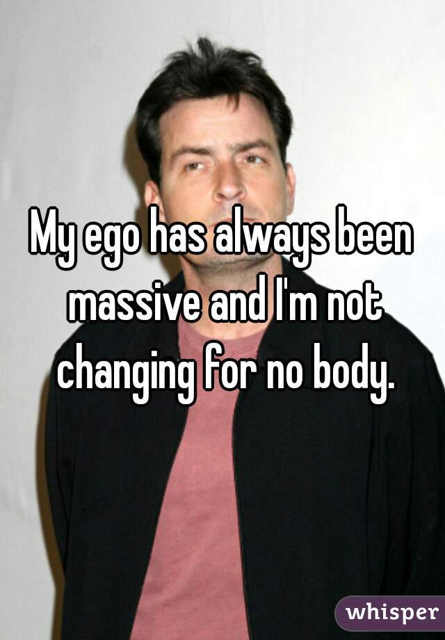 My ego has always been massive and I'm not changing for no body.