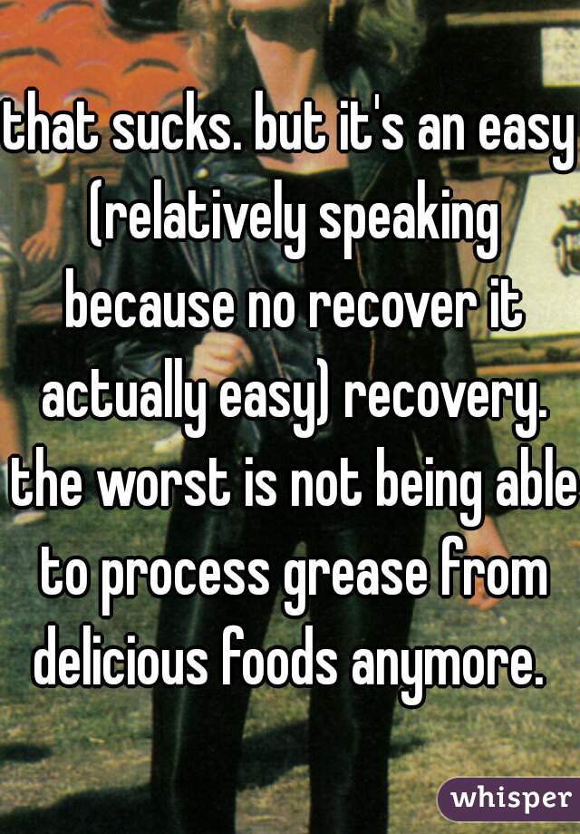 that sucks. but it's an easy (relatively speaking because no recover it actually easy) recovery. the worst is not being able to process grease from delicious foods anymore. 