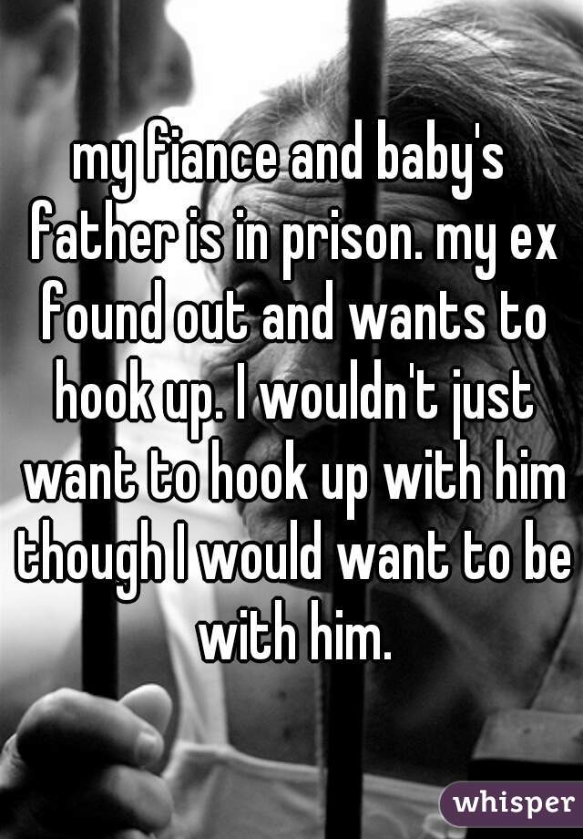 my fiance and baby's father is in prison. my ex found out and wants to hook up. I wouldn't just want to hook up with him though I would want to be with him.