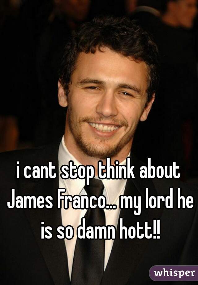 i cant stop think about James Franco... my lord he is so damn hott!!
