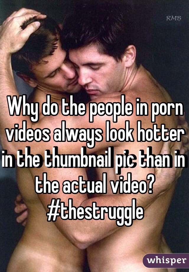 Why do the people in porn videos always look hotter in the thumbnail pic than in the actual video? #thestruggle