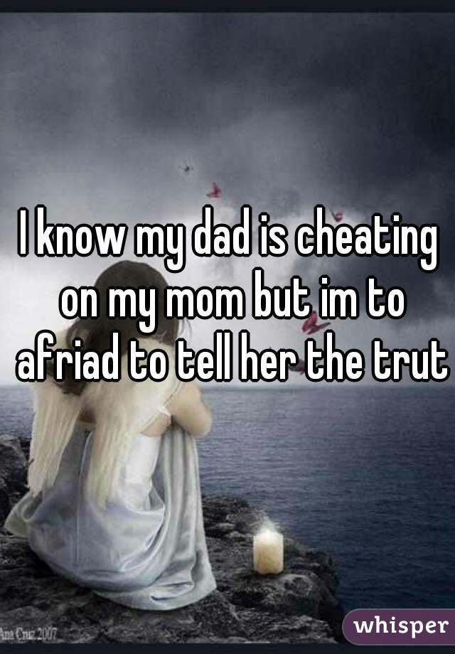 I know my dad is cheating on my mom but im to afriad to tell her the truth