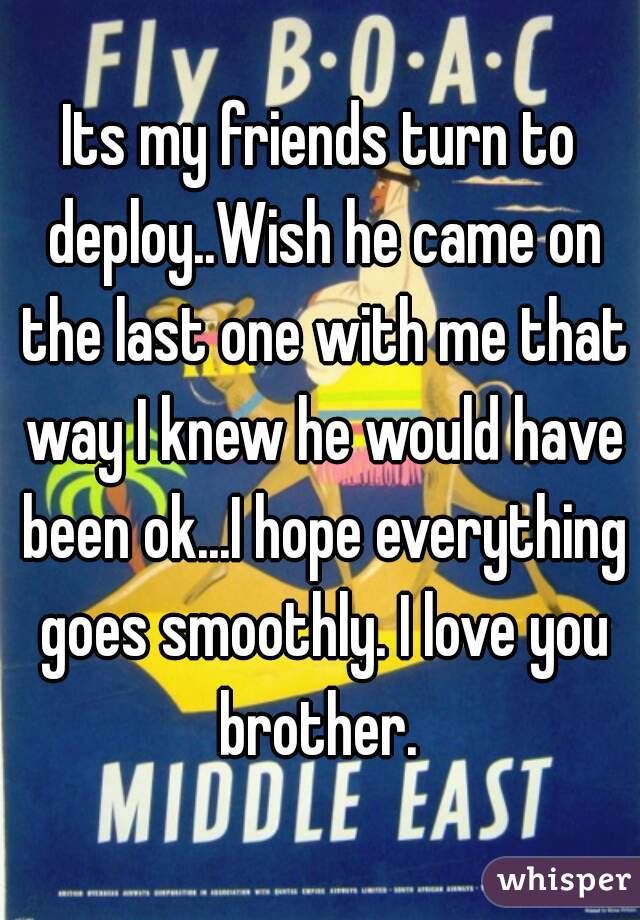 Its my friends turn to deploy..Wish he came on the last one with me that way I knew he would have been ok...I hope everything goes smoothly. I love you brother. 