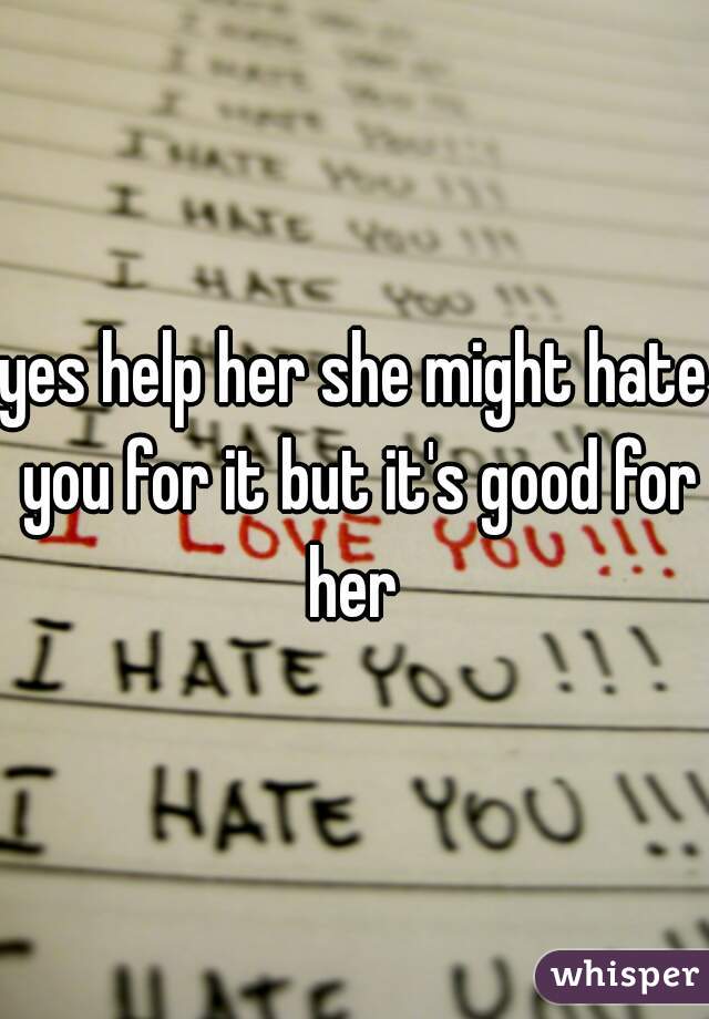 yes help her she might hate you for it but it's good for her 
