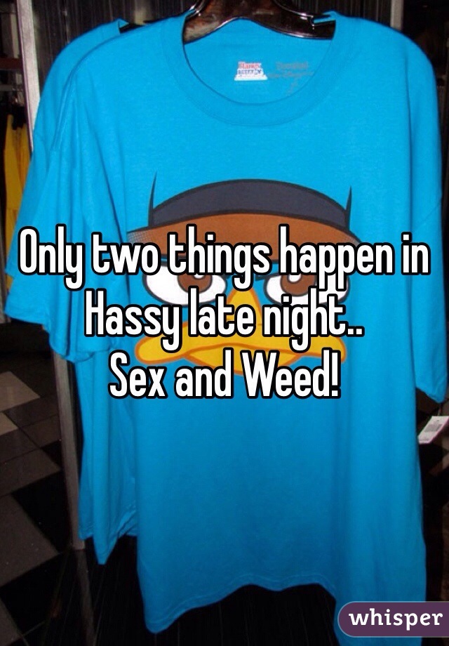 Only two things happen in Hassy late night..
Sex and Weed!