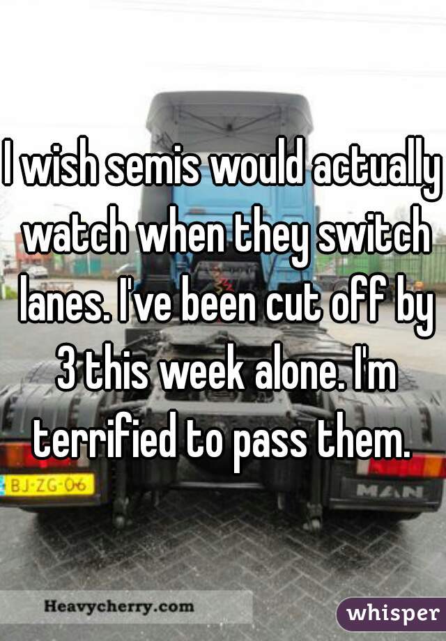 I wish semis would actually watch when they switch lanes. I've been cut off by 3 this week alone. I'm terrified to pass them. 