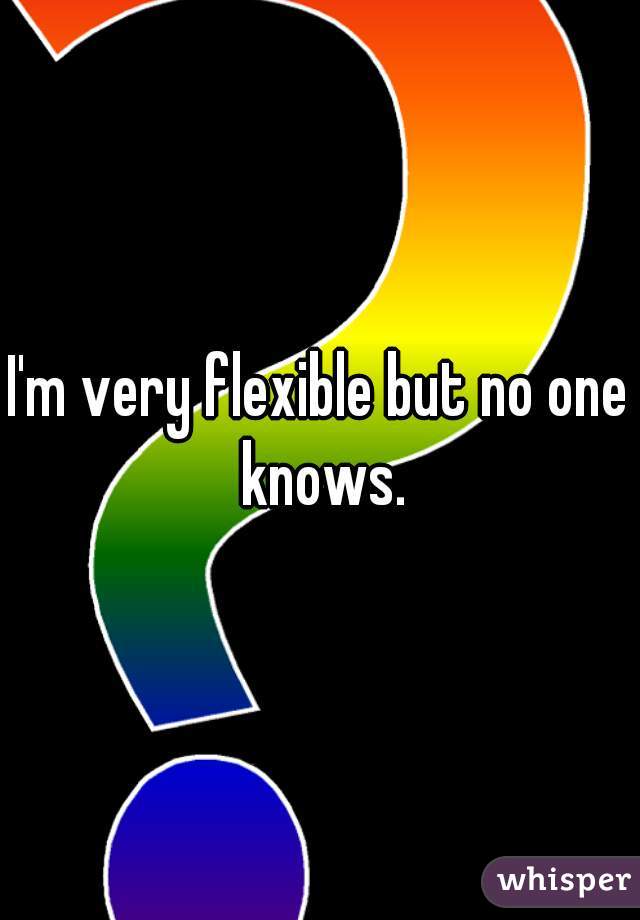 I'm very flexible but no one knows.