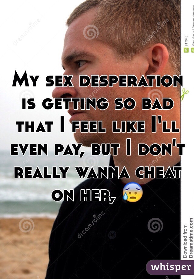 My sex desperation is getting so bad that I feel like I'll even pay, but I don't really wanna cheat on her, 😰