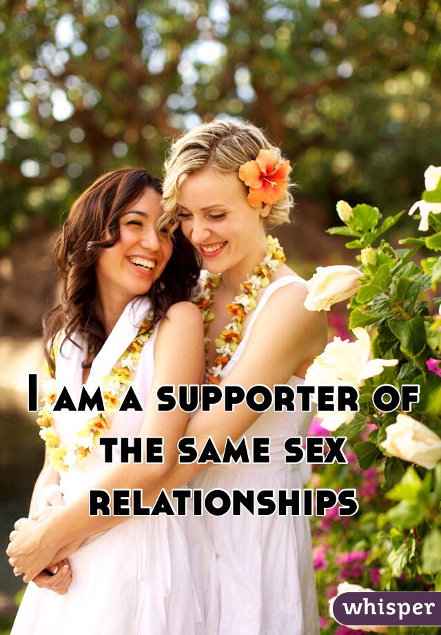 I am a supporter of the same sex relationships