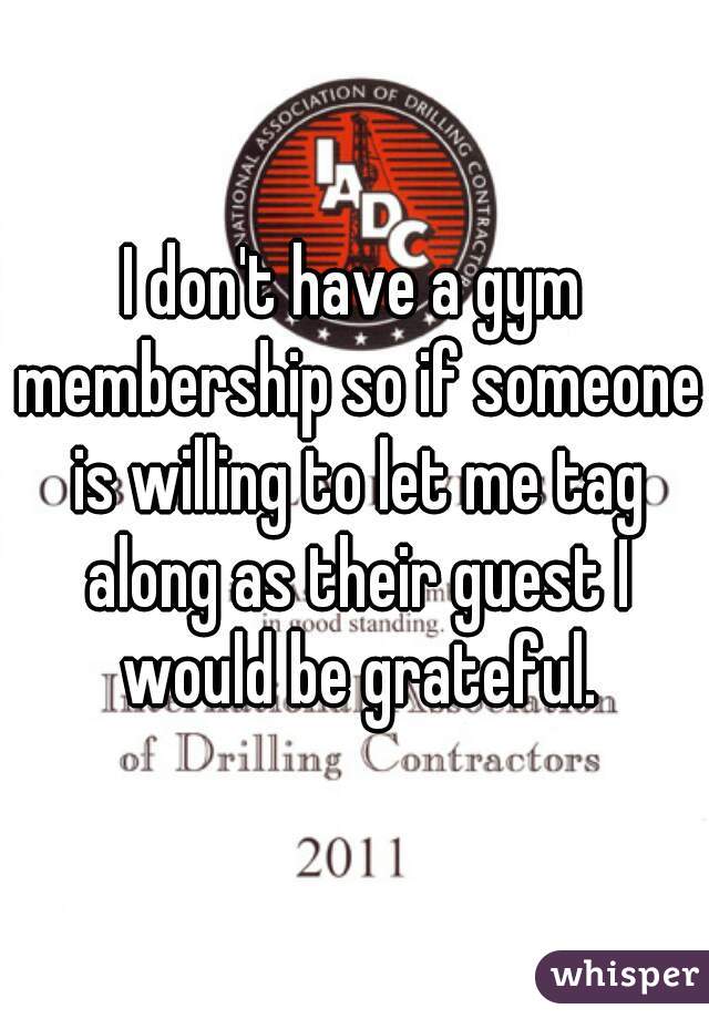 I don't have a gym membership so if someone is willing to let me tag along as their guest I would be grateful.