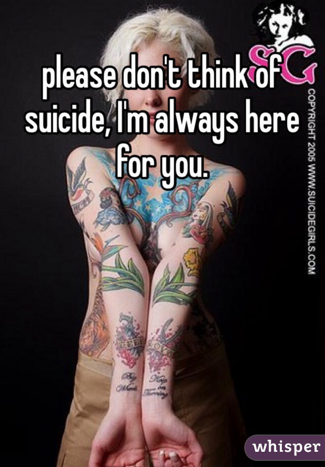 please don't think of suicide, I'm always here for you. 