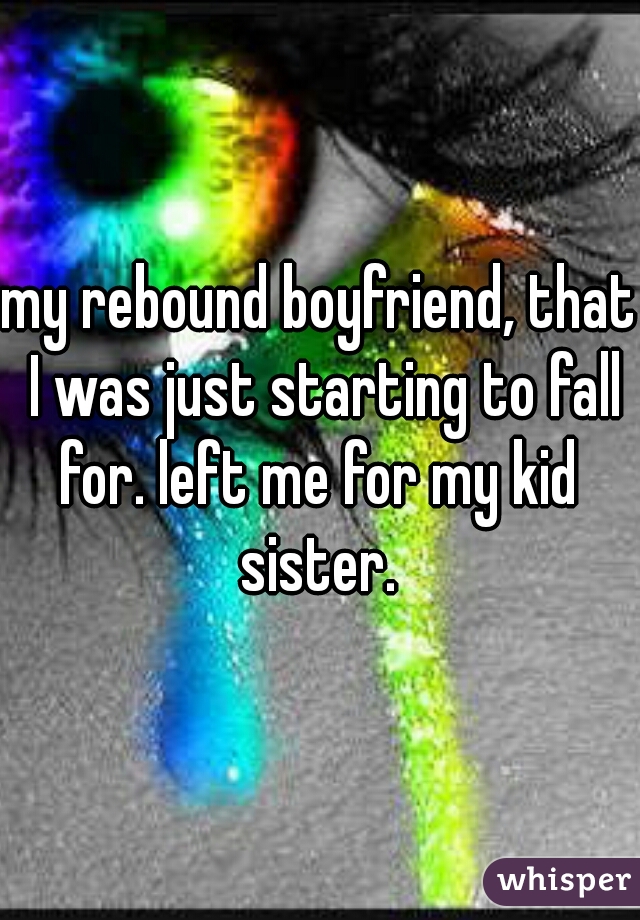 my rebound boyfriend, that I was just starting to fall for. left me for my kid  sister. 