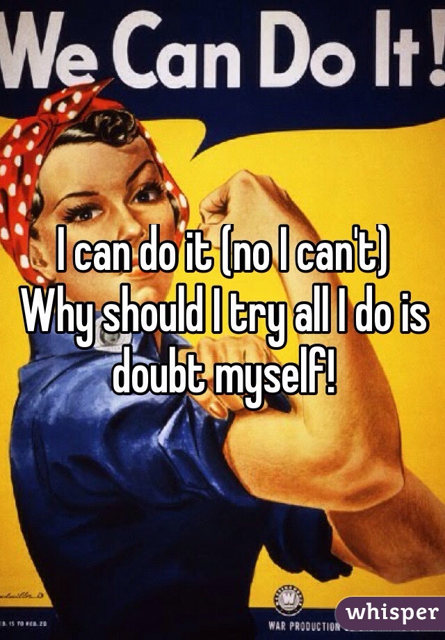 I can do it (no I can't) 
Why should I try all I do is doubt myself!

