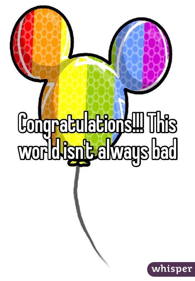 Congratulations!!! This world isn't always bad 