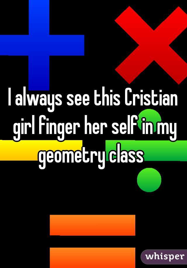 I always see this Cristian girl finger her self in my geometry class  