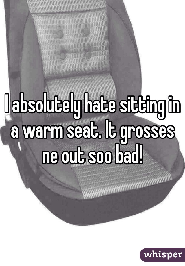 I absolutely hate sitting in a warm seat. It grosses ne out soo bad!