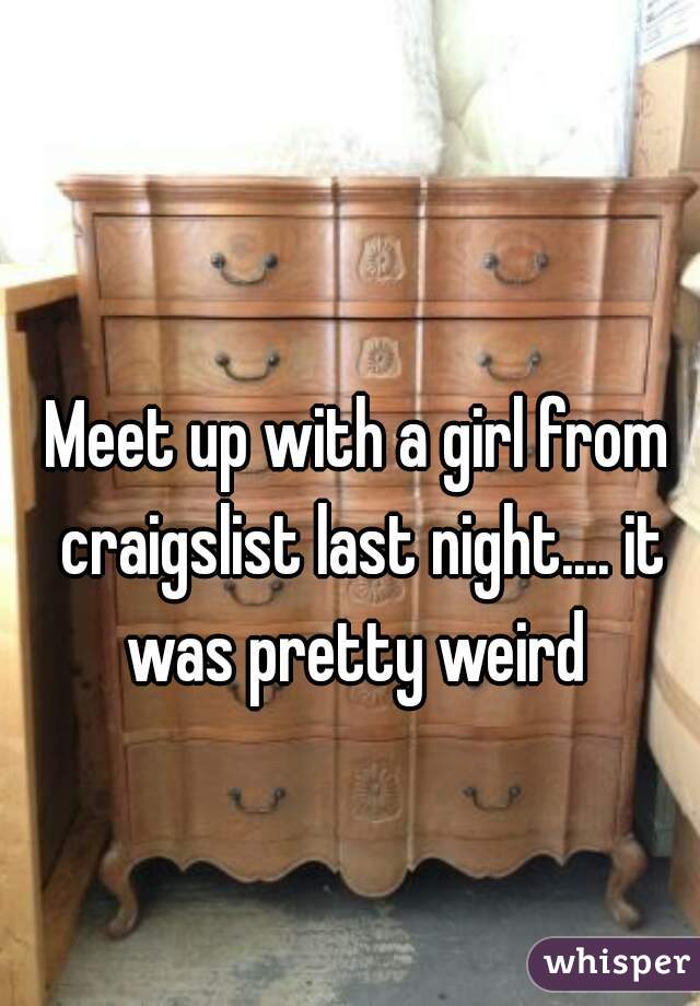 Meet up with a girl from craigslist last night.... it was pretty weird 