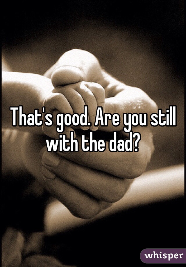 That's good. Are you still with the dad?