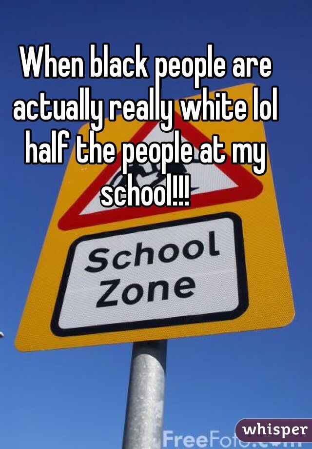 When black people are actually really white lol half the people at my school!!!