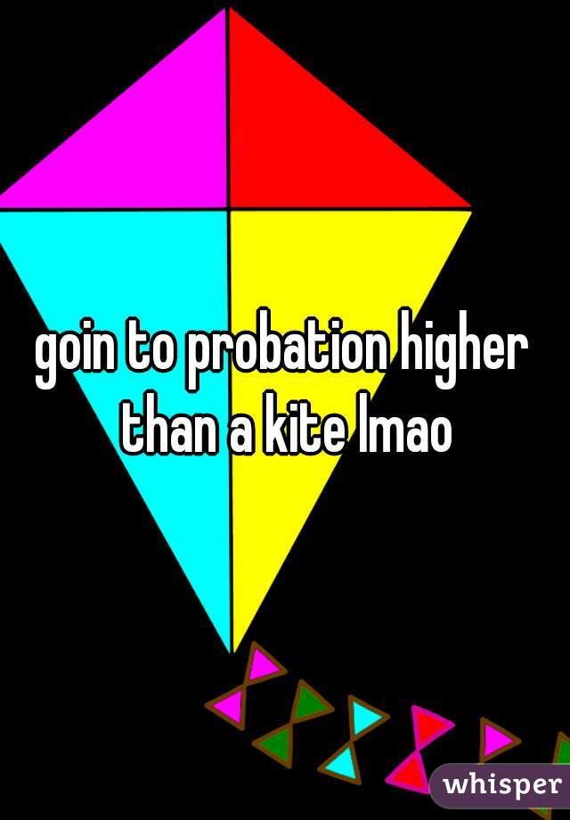 goin to probation higher than a kite lmao