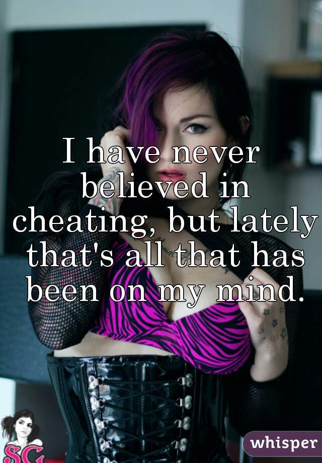 I have never believed in cheating, but lately that's all that has been on my mind.