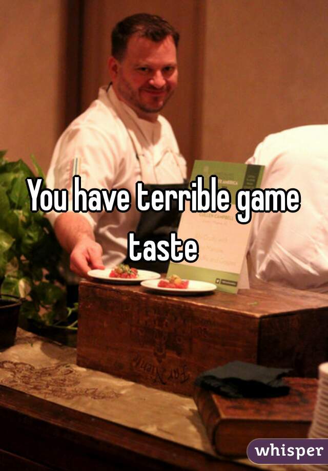 You have terrible game taste 