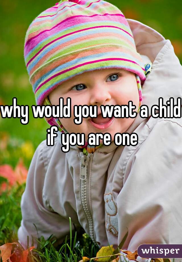 why would you want a child if you are one