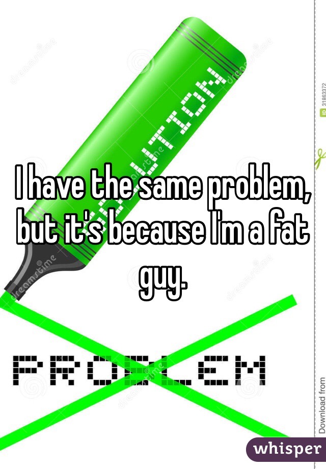 I have the same problem, but it's because I'm a fat guy. 