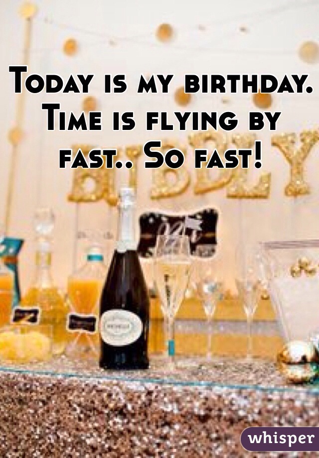 Today is my birthday. Time is flying by fast.. So fast!