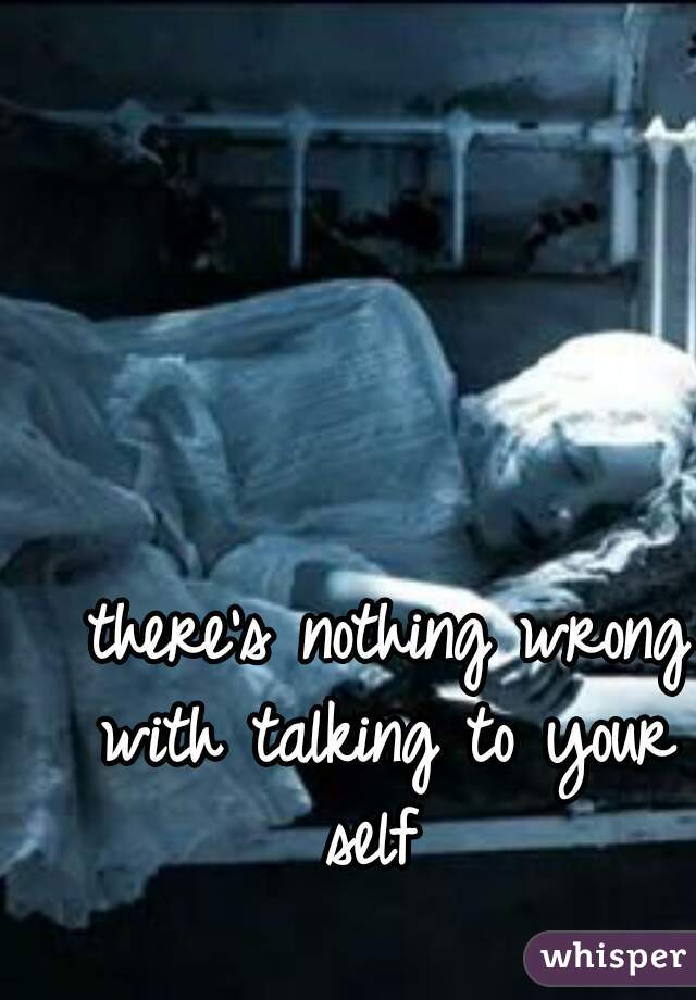  there's nothing wrong with talking to your self 
