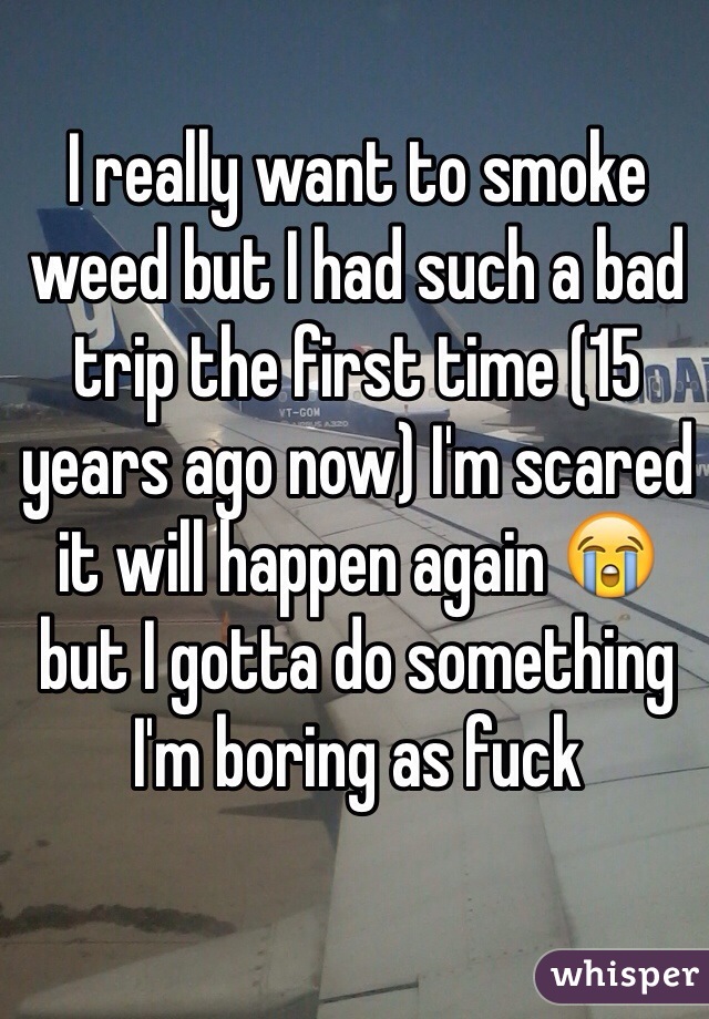 I really want to smoke weed but I had such a bad trip the first time (15 years ago now) I'm scared it will happen again 😭 but I gotta do something I'm boring as fuck 
