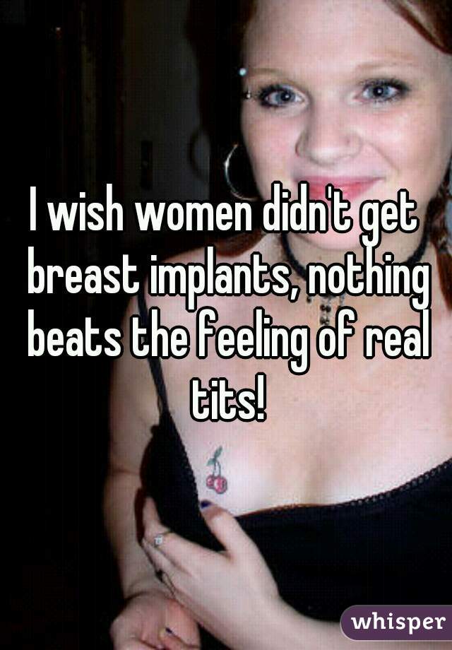 I wish women didn't get breast implants, nothing beats the feeling of real tits!