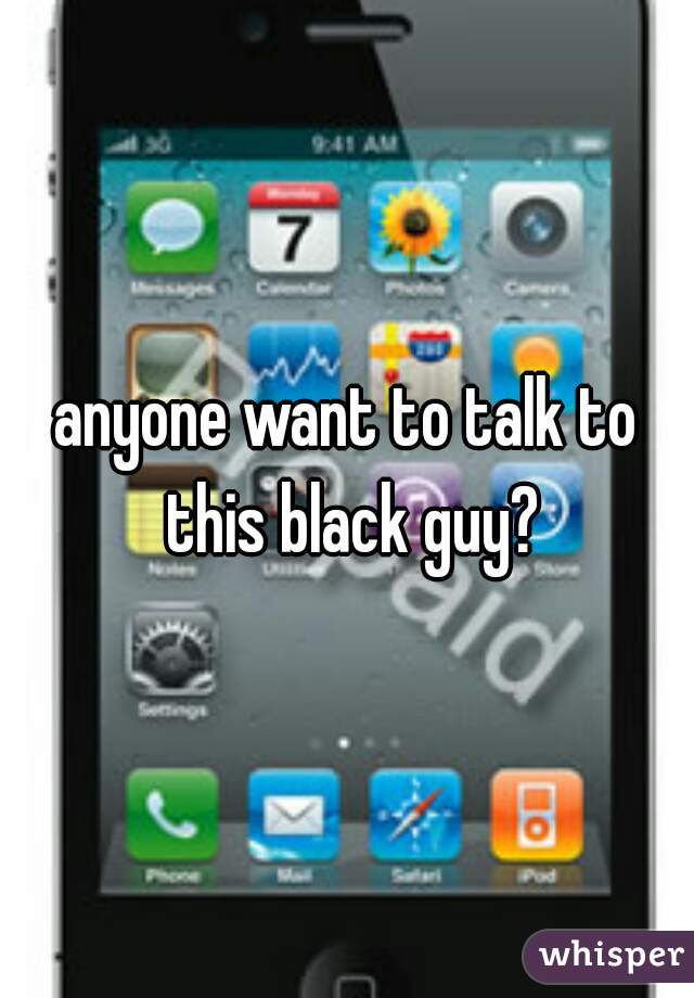 anyone want to talk to this black guy?